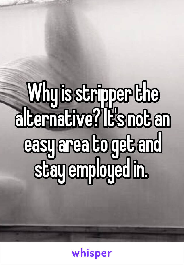 Why is stripper the alternative? It's not an easy area to get and stay employed in. 