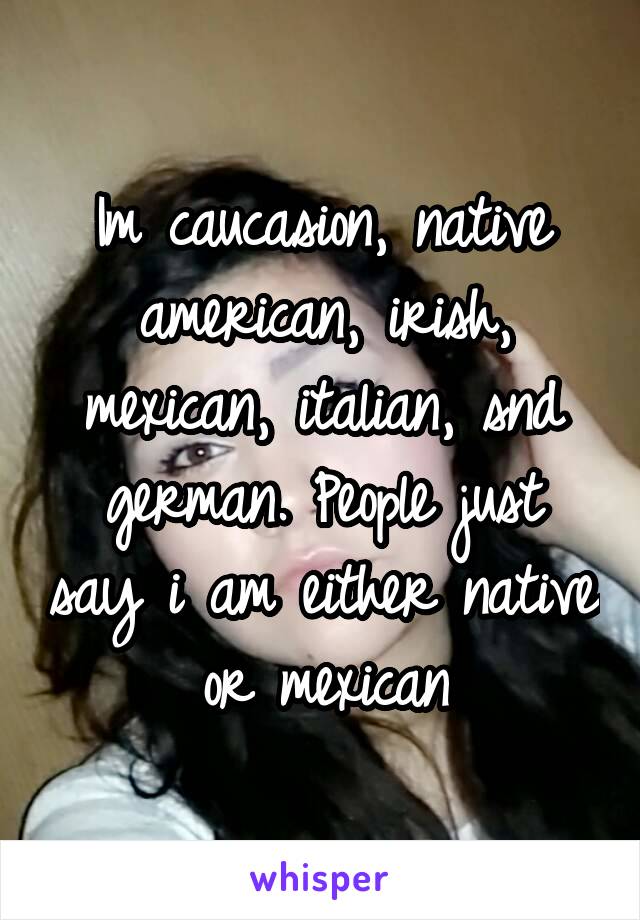 Im caucasion, native american, irish, mexican, italian, snd german. People just say i am either native or mexican