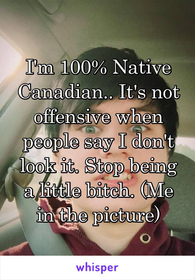 I'm 100% Native Canadian.. It's not offensive when people say I don't look it. Stop being a little bitch. (Me in the picture)