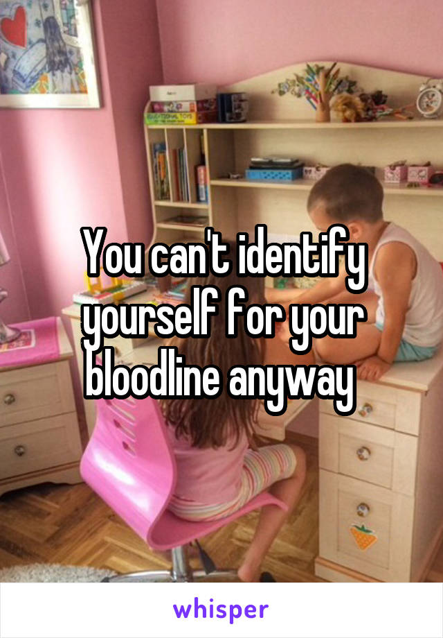 You can't identify yourself for your bloodline anyway 