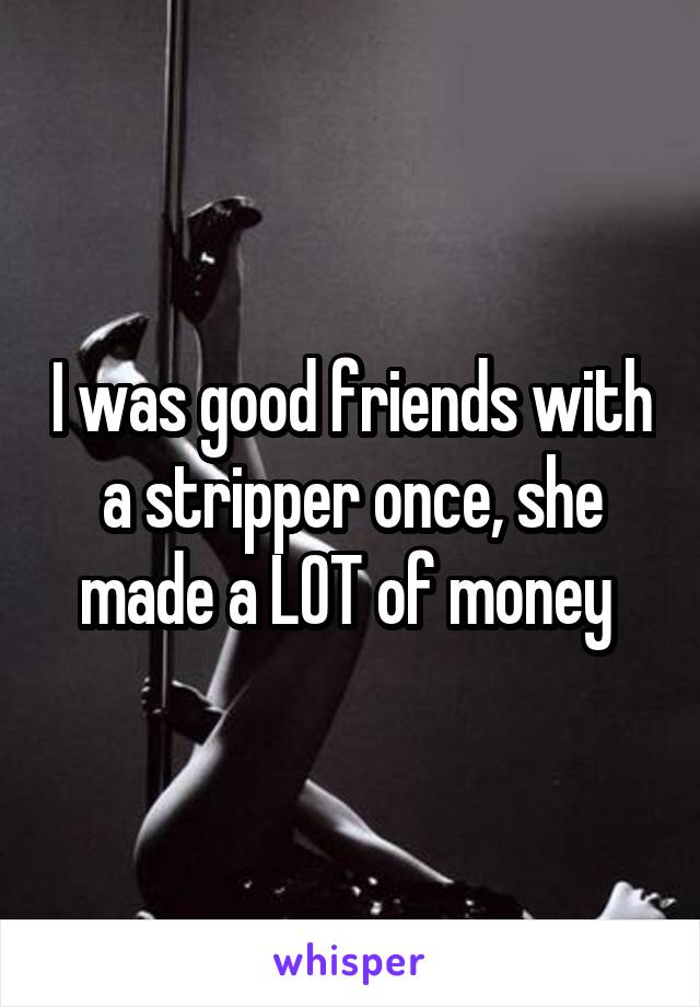 I was good friends with a stripper once, she made a LOT of money 