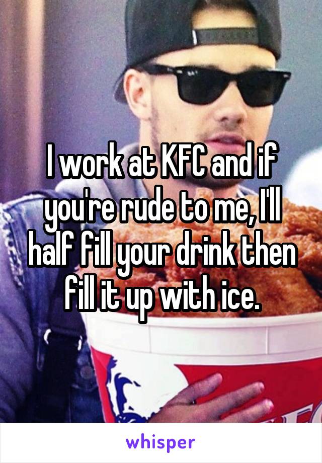I work at KFC and if you're rude to me, I'll half fill your drink then fill it up with ice.