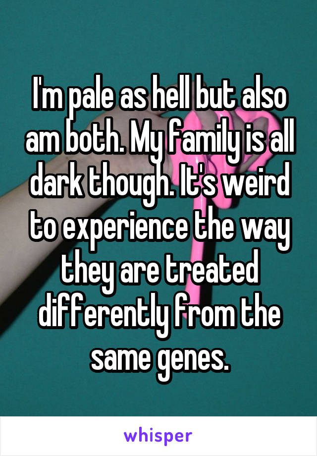 I'm pale as hell but also am both. My family is all dark though. It's weird to experience the way they are treated differently from the same genes.