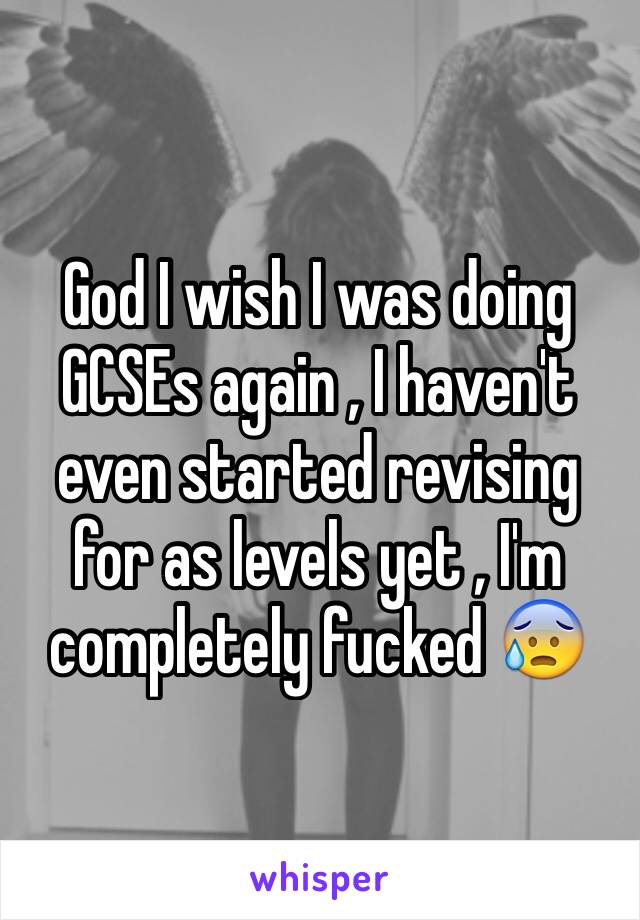 God I wish I was doing GCSEs again , I haven't even started revising for as levels yet , I'm completely fucked 😰