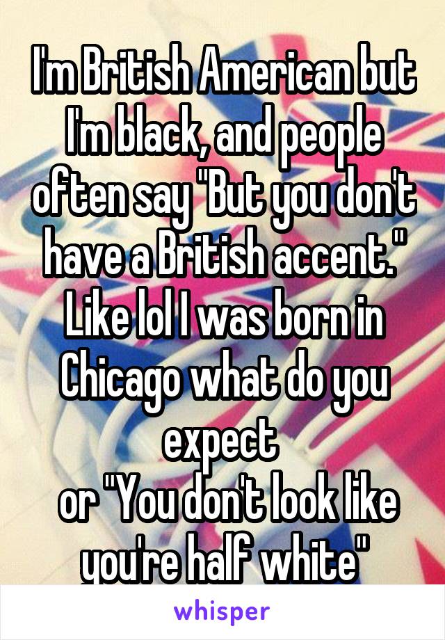 I'm British American but I'm black, and people often say "But you don't have a British accent." Like lol I was born in Chicago what do you expect 
 or "You don't look like you're half white"