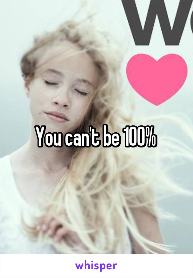 You can't be 100% 