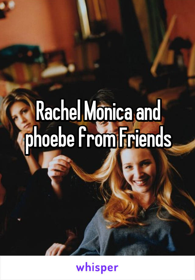 Rachel Monica and phoebe from Friends
