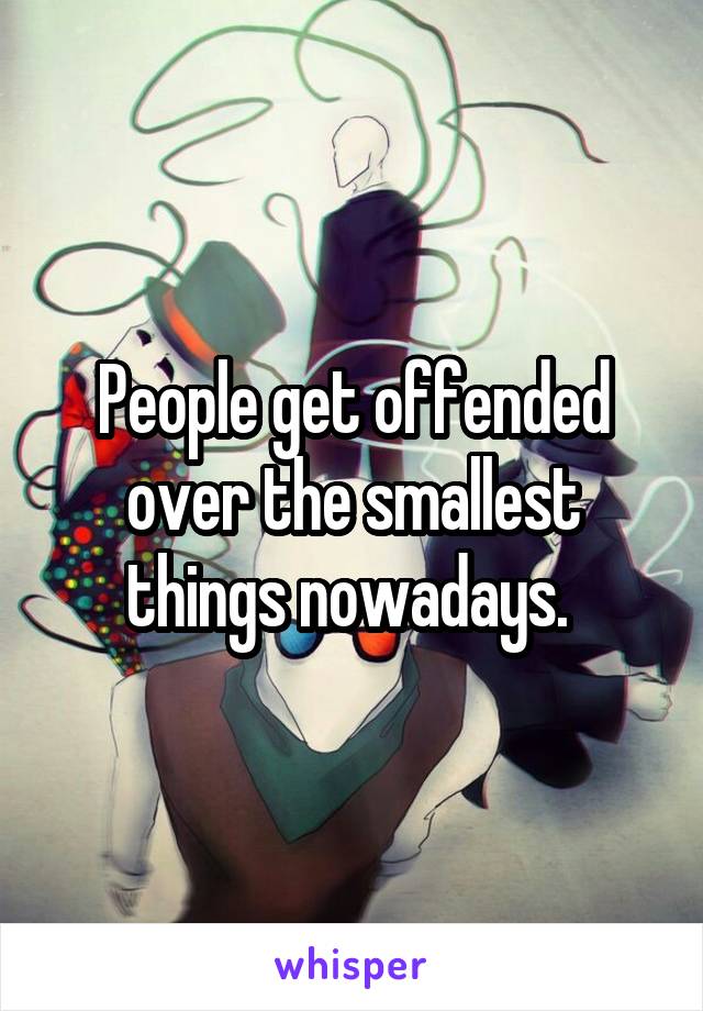 People get offended over the smallest things nowadays. 