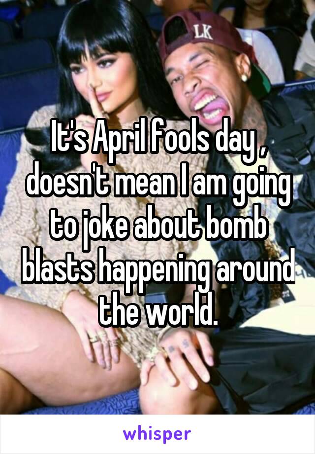 It's April fools day , doesn't mean I am going to joke about bomb blasts happening around the world.