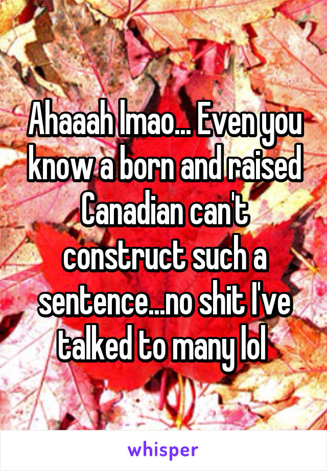 Ahaaah lmao... Even you know a born and raised Canadian can't construct such a sentence...no shit I've talked to many lol 