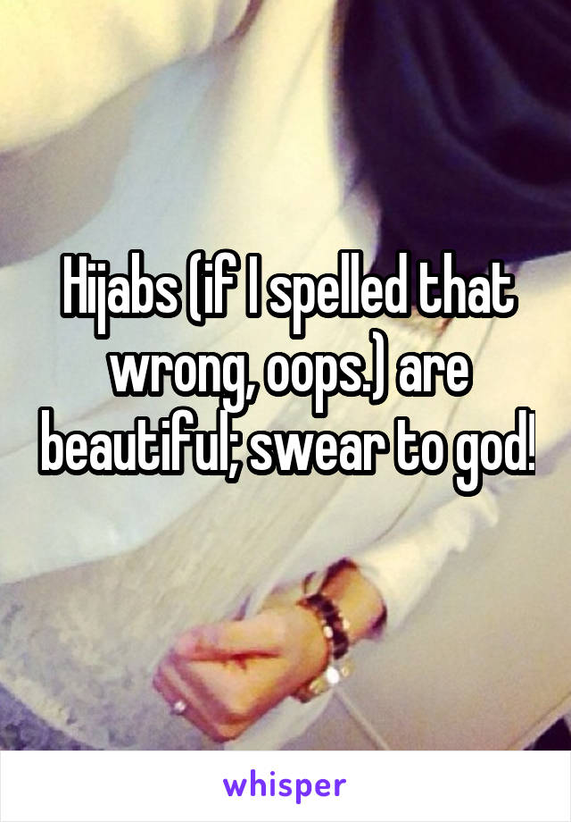 Hijabs (if I spelled that wrong, oops.) are beautiful; swear to god! 