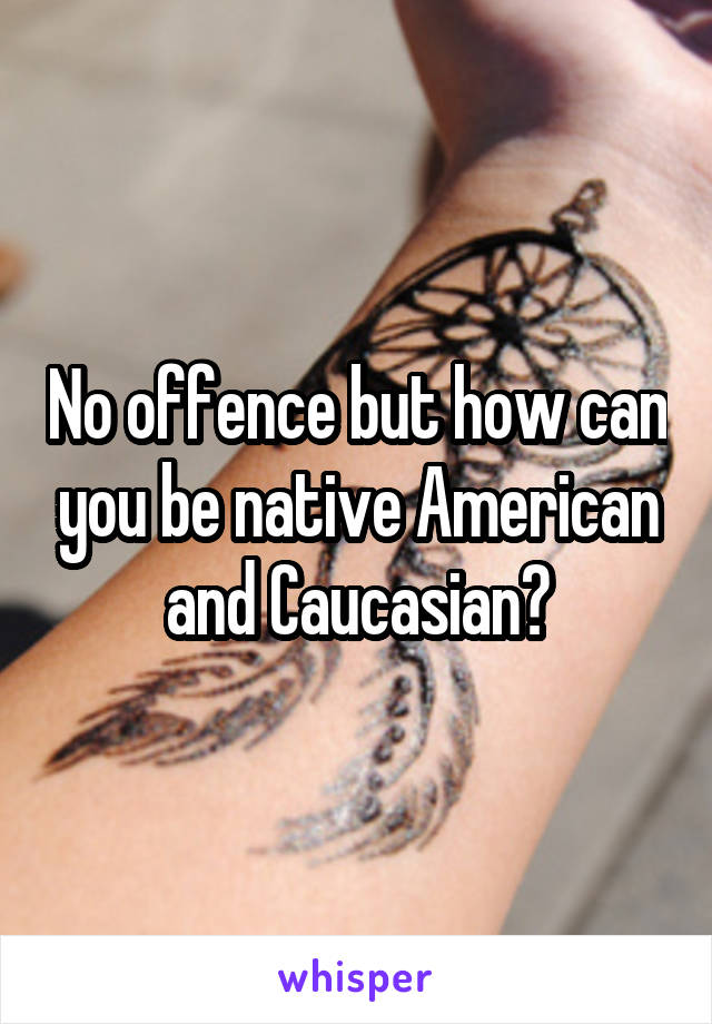 No offence but how can you be native American and Caucasian?