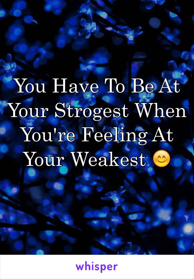 You Have To Be At Your Strogest When You're Feeling At Your Weakest 😊
