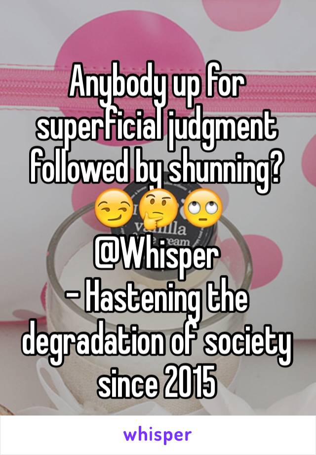 Anybody up for superficial judgment followed by shunning?
😏🤔🙄
@Whisper
- Hastening the degradation of society since 2015