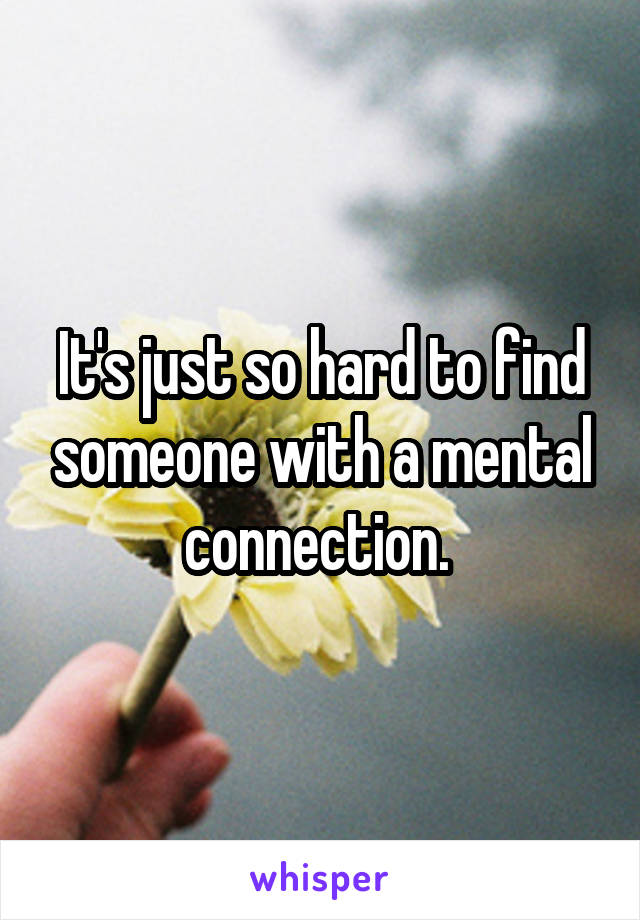 It's just so hard to find someone with a mental connection. 