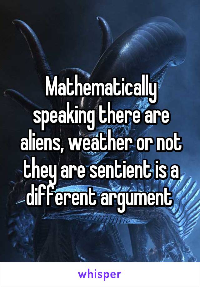 Mathematically speaking there are aliens, weather or not they are sentient is a different argument 