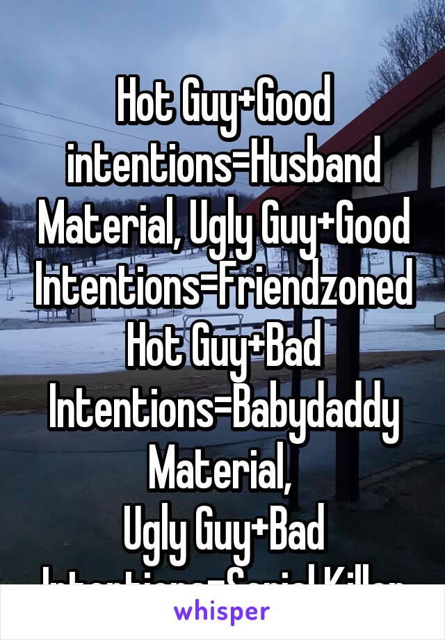 
Hot Guy+Good intentions=Husband Material, Ugly Guy+Good Intentions=Friendzoned Hot Guy+Bad Intentions=Babydaddy Material, 
Ugly Guy+Bad Intentions=Serial Killer