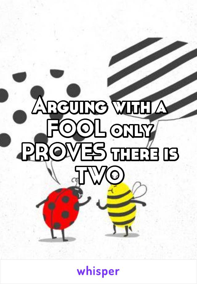 Arguing with a FOOL only PROVES there is TWO