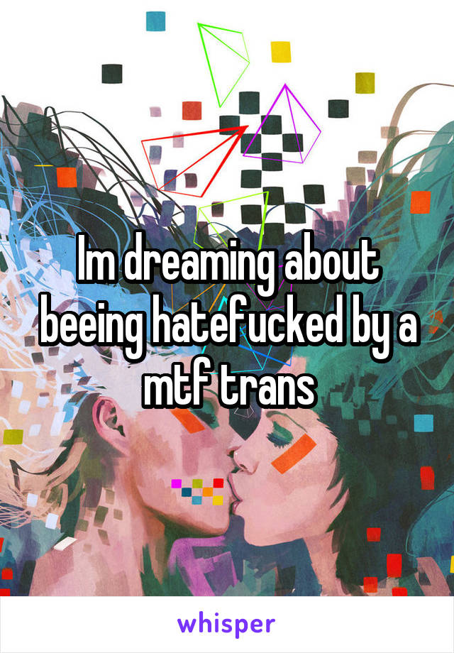 Im dreaming about beeing hatefucked by a mtf trans