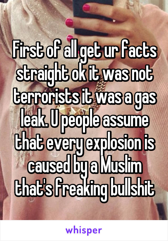 First of all get ur facts straight ok it was not terrorists it was a gas leak. U people assume that every explosion is caused by a Muslim that's freaking bullshit