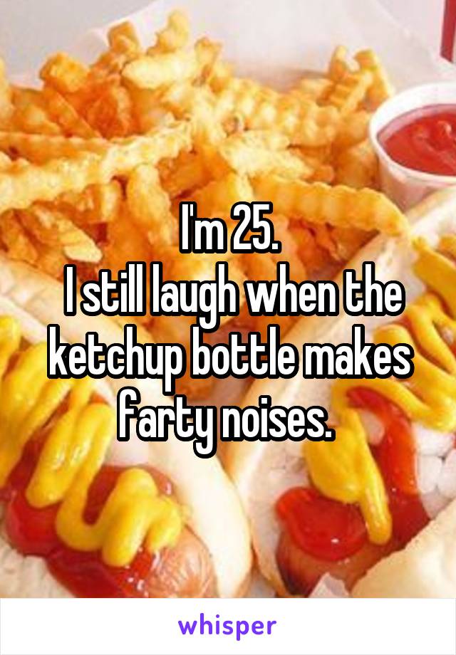 I'm 25.
 I still laugh when the ketchup bottle makes farty noises. 