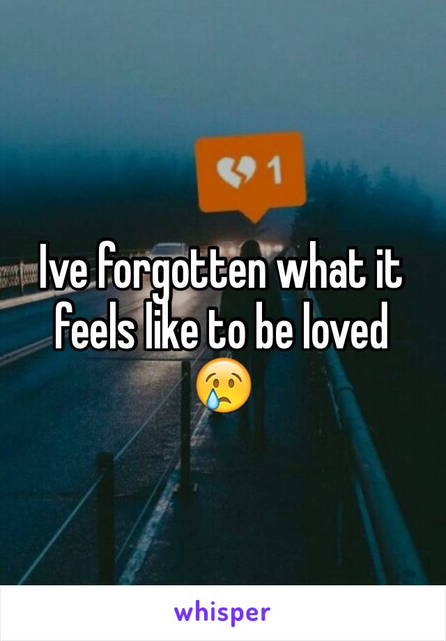 Ive forgotten what it feels like to be loved
😢