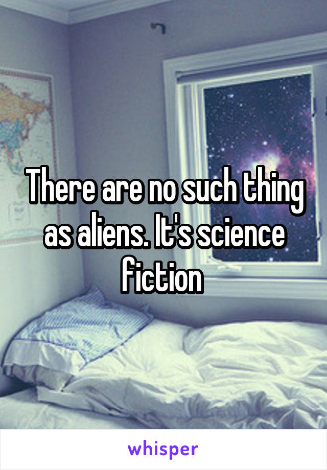 There are no such thing as aliens. It's science fiction 