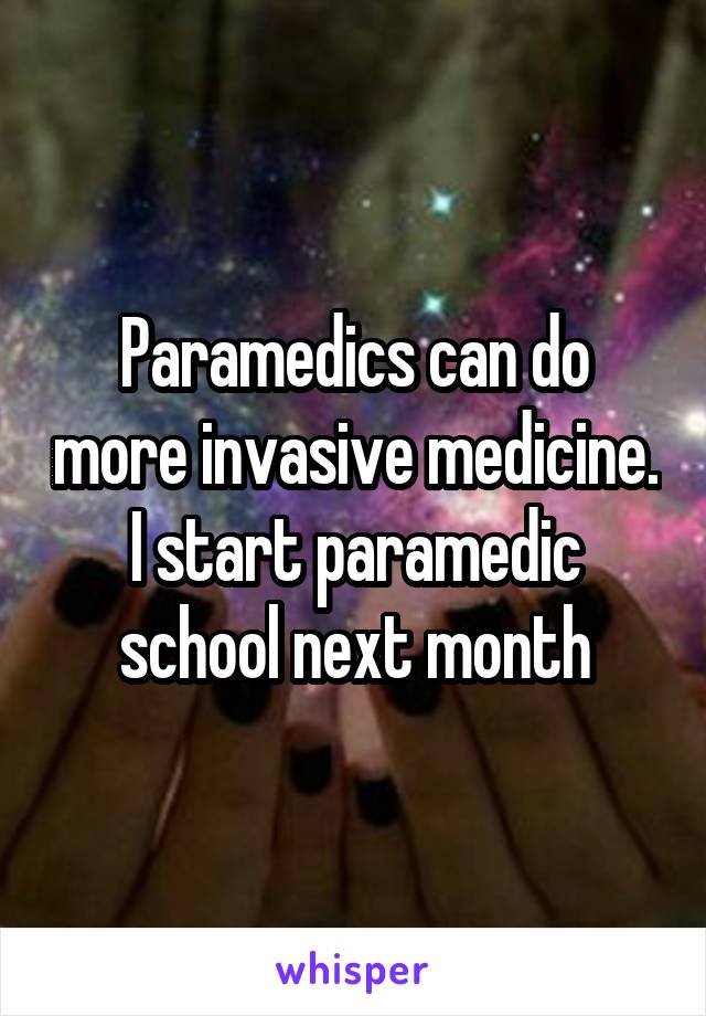 Paramedics can do more invasive medicine. I start paramedic school next month