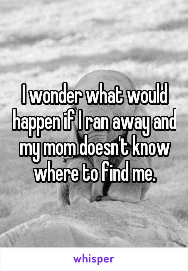 I wonder what would happen if I ran away and my mom doesn't know where to find me.