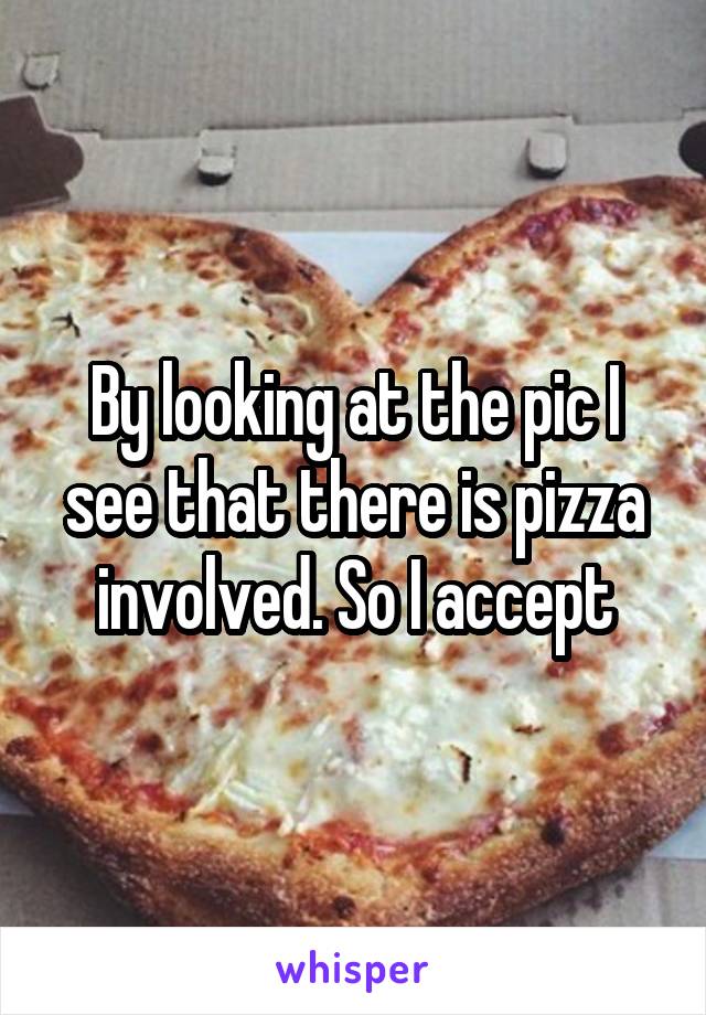 By looking at the pic I see that there is pizza involved. So I accept