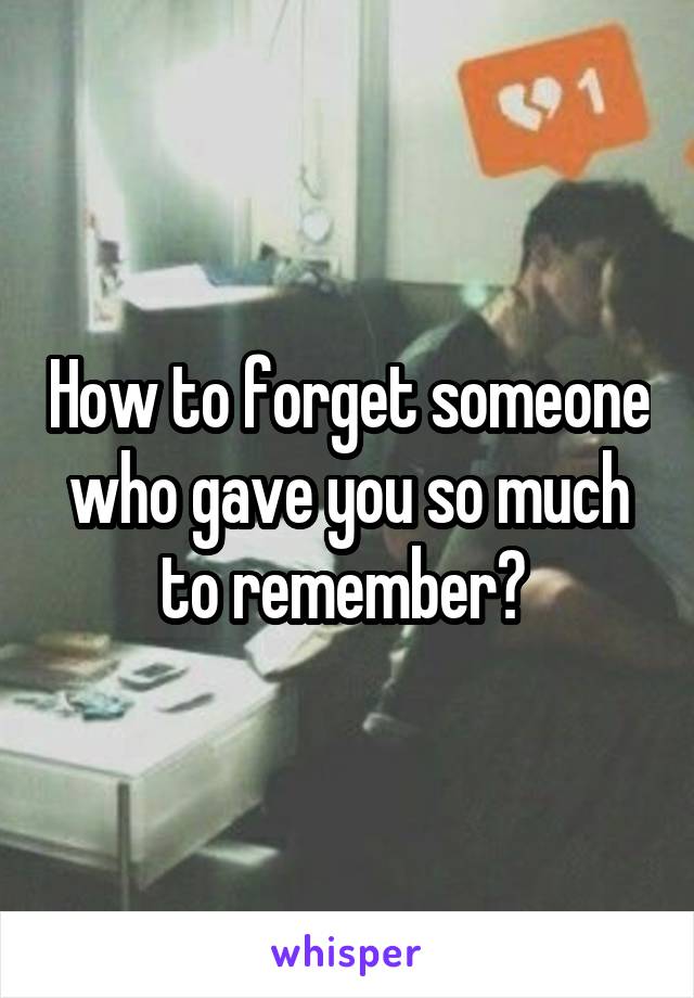 How to forget someone who gave you so much to remember? 
