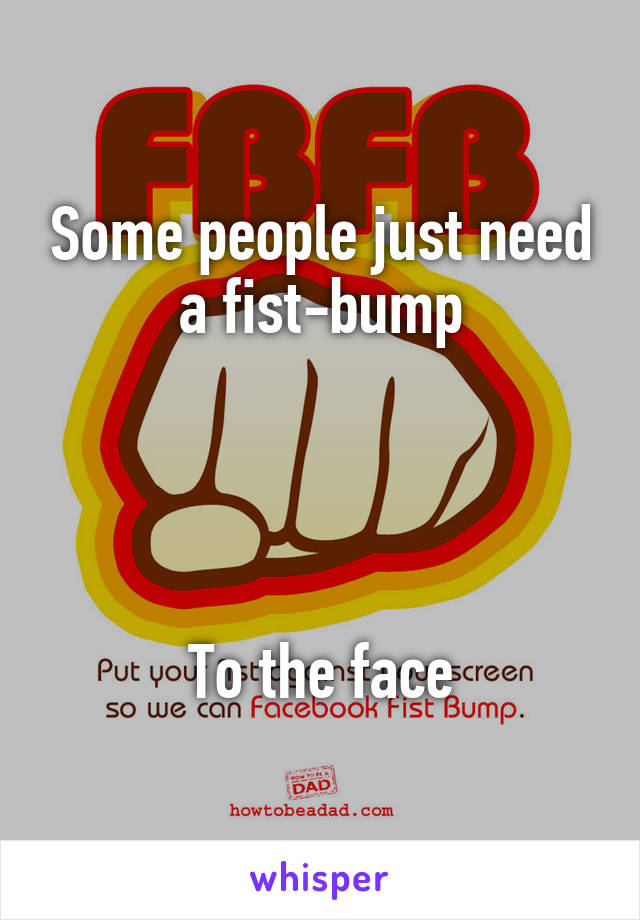 Some people just need a fist-bump




To the face