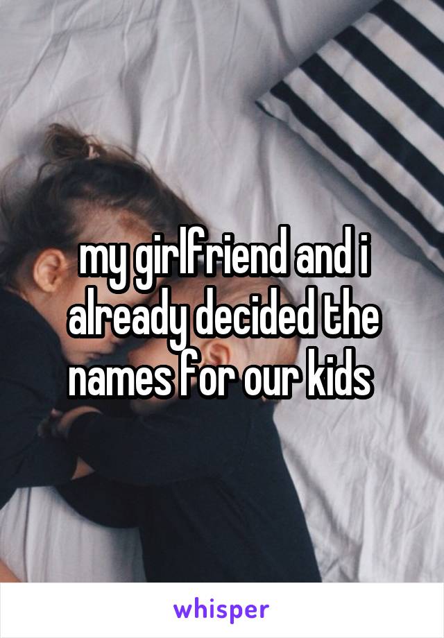 my girlfriend and i already decided the names for our kids 