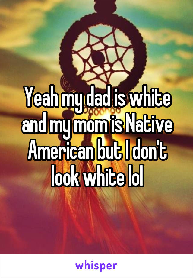 Yeah my dad is white and my mom is Native American but I don't look white lol