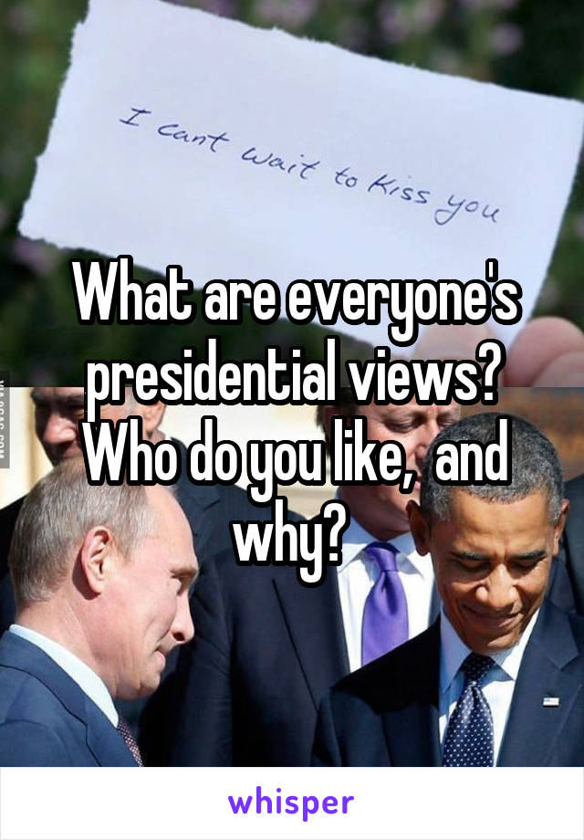 What are everyone's presidential views? Who do you like,  and why? 