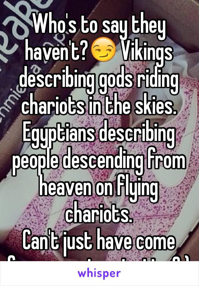 Who's to say they haven't?😏 Vikings describing gods riding chariots in the skies. Egyptians describing people descending from heaven on flying chariots.
Can't just have come from pure imagination?;)