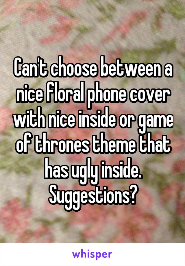 Can't choose between a nice floral phone cover with nice inside or game of thrones theme that has ugly inside. Suggestions?