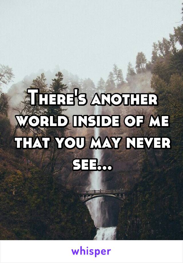 There's another world inside of me that you may never see...