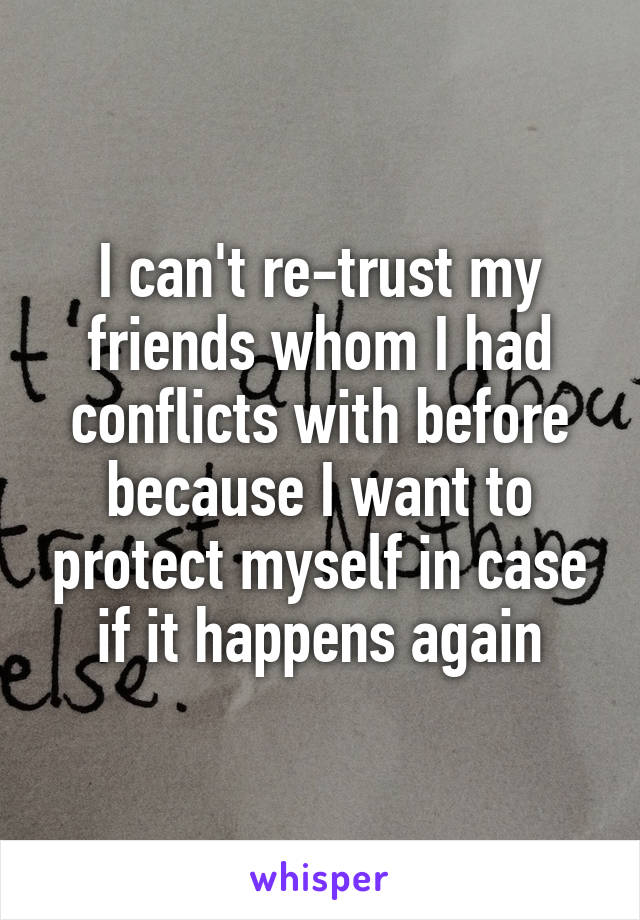 I can't re-trust my friends whom I had conflicts with before because I want to protect myself in case if it happens again