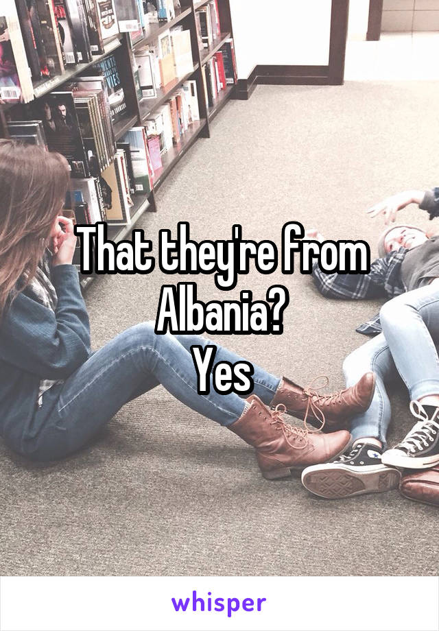 That they're from Albania?
Yes