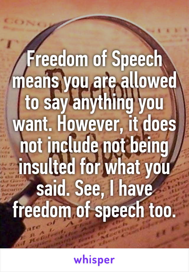Freedom of Speech means you are allowed to say anything you want. However, it does not include not being insulted for what you said. See, I have freedom of speech too.