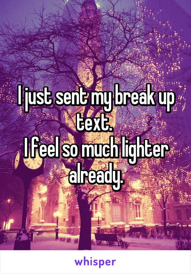 I just sent my break up text. 
I feel so much lighter already.