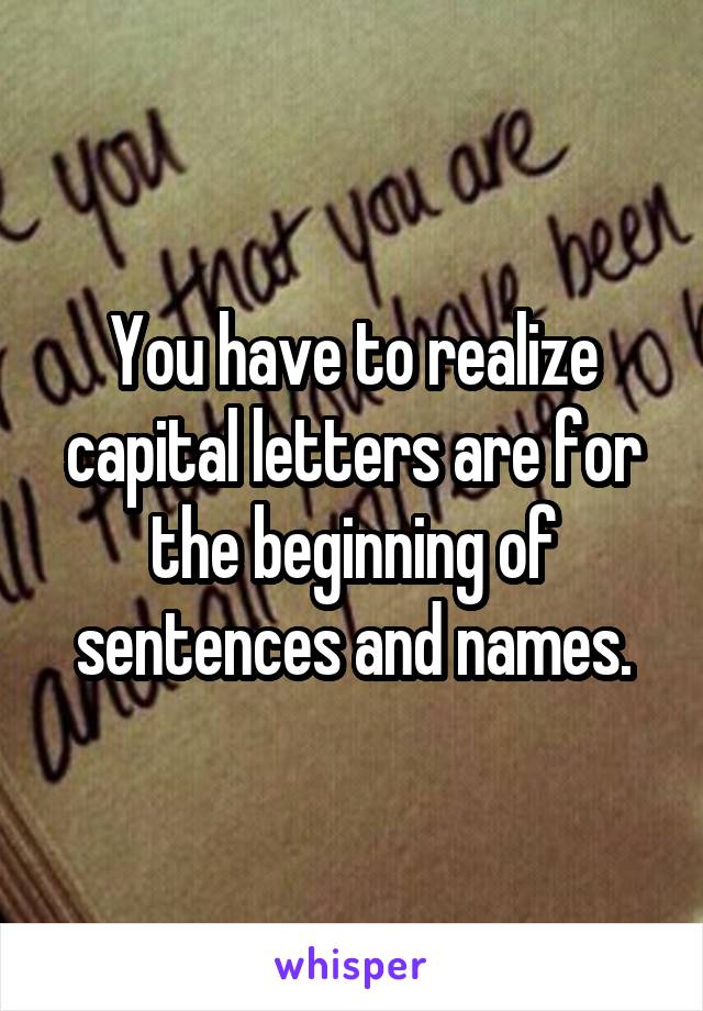 You have to realize capital letters are for the beginning of sentences and names.