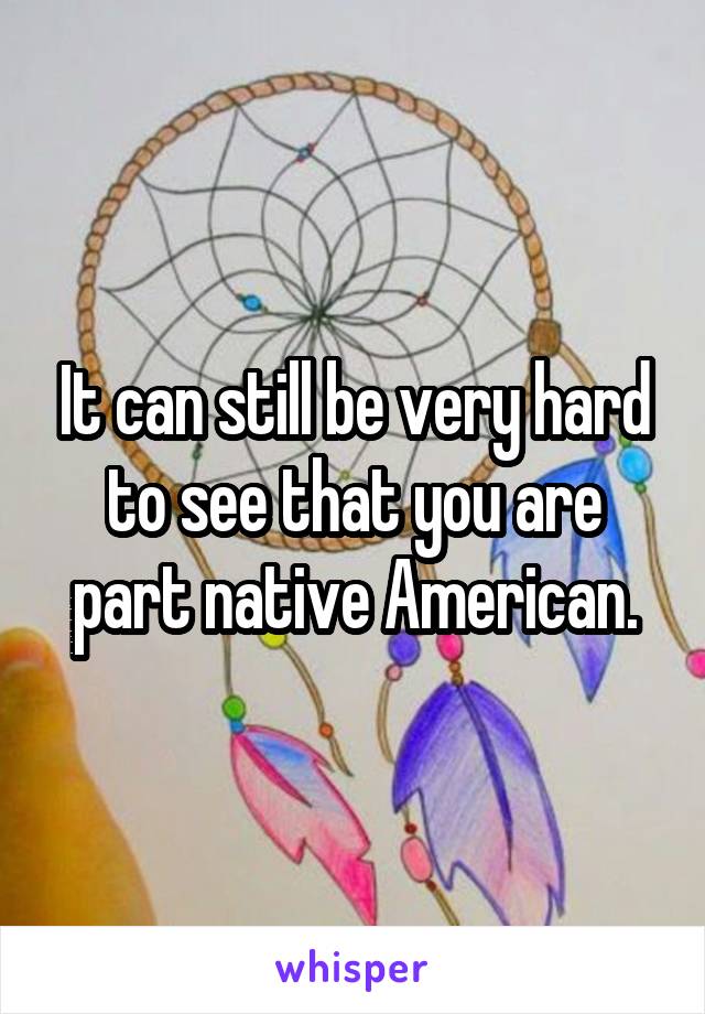 It can still be very hard to see that you are part native American.