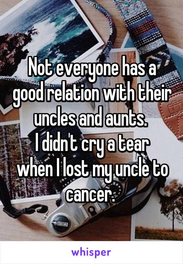 Not everyone has a good relation with their uncles and aunts. 
I didn't cry a tear when I lost my uncle to cancer. 