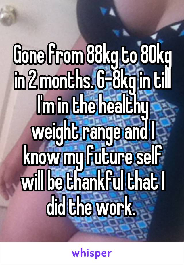Gone from 88kg to 80kg in 2 months. 6-8kg in till I'm in the healthy weight range and I know my future self will be thankful that I did the work. 
