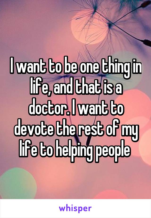 I want to be one thing in life, and that is a doctor. I want to devote the rest of my life to helping people 
