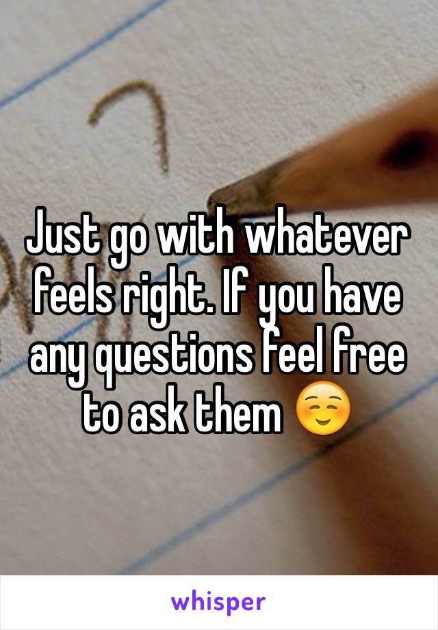 Just go with whatever feels right. If you have any questions feel free to ask them ☺️