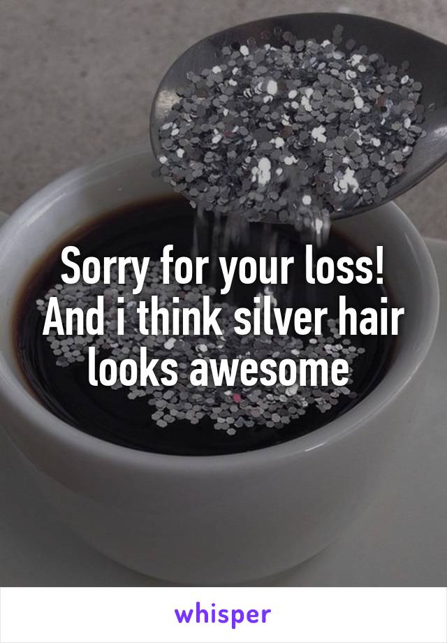 Sorry for your loss! And i think silver hair looks awesome 