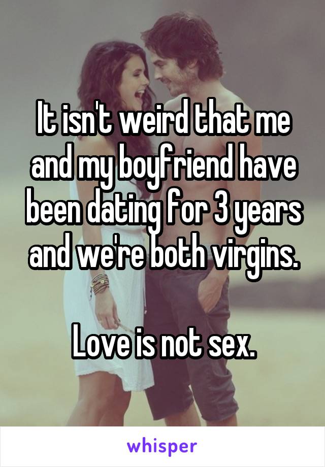 It isn't weird that me and my boyfriend have been dating for 3 years and we're both virgins.

Love is not sex.